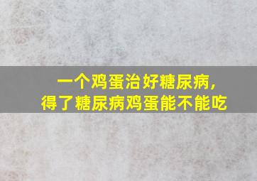 一个鸡蛋治好糖尿病,得了糖尿病鸡蛋能不能吃