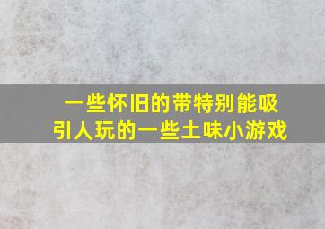 一些怀旧的带特别能吸引人玩的一些土味小游戏