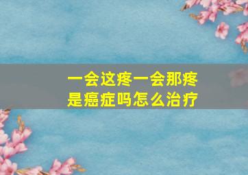 一会这疼一会那疼是癌症吗怎么治疗