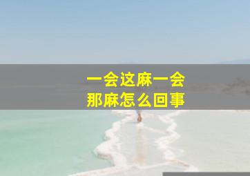 一会这麻一会那麻怎么回事