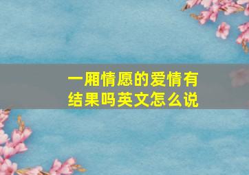 一厢情愿的爱情有结果吗英文怎么说