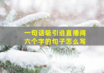 一句话吸引进直播间六个字的句子怎么写