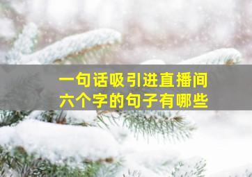 一句话吸引进直播间六个字的句子有哪些