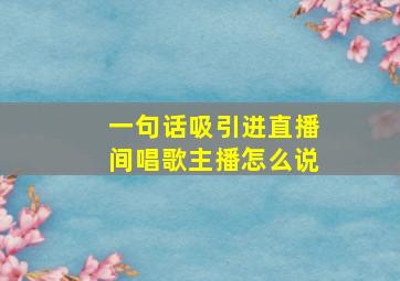 一句话吸引进直播间唱歌主播怎么说