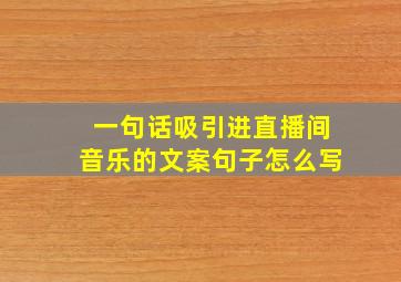 一句话吸引进直播间音乐的文案句子怎么写