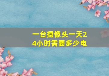 一台摄像头一天24小时需要多少电