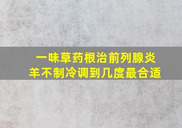 一味草药根治前列腺炎羊不制冷调到几度最合适