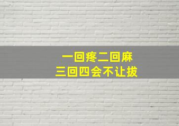 一回疼二回麻三回四会不让拔