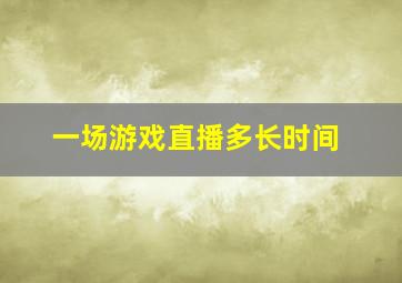 一场游戏直播多长时间