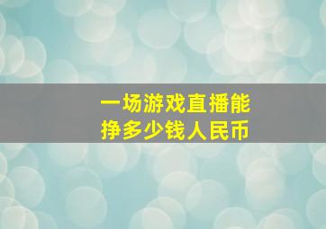 一场游戏直播能挣多少钱人民币