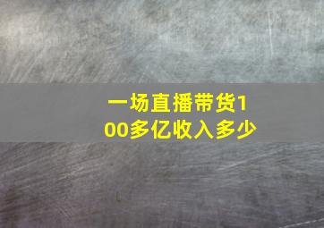 一场直播带货100多亿收入多少