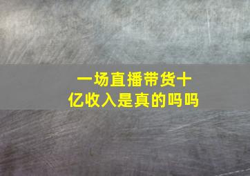 一场直播带货十亿收入是真的吗吗