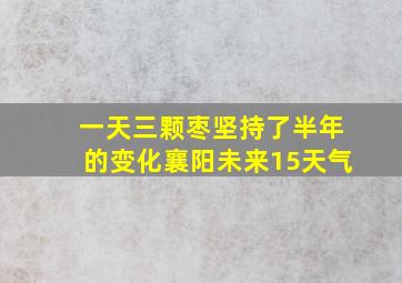 一天三颗枣坚持了半年的变化襄阳未来15天气