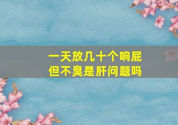 一天放几十个响屁但不臭是肝问题吗