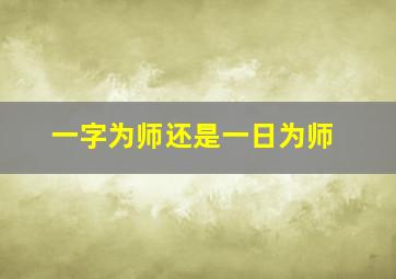 一字为师还是一日为师