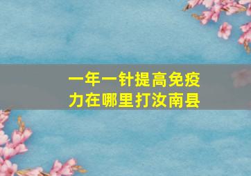 一年一针提高免疫力在哪里打汝南县