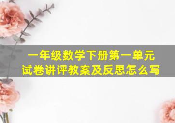 一年级数学下册第一单元试卷讲评教案及反思怎么写