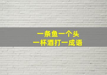 一条鱼一个头一杯酒打一成语