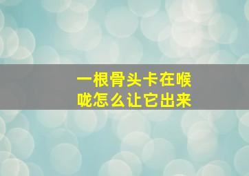 一根骨头卡在喉咙怎么让它出来