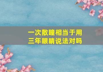 一次散瞳相当于用三年眼睛说法对吗