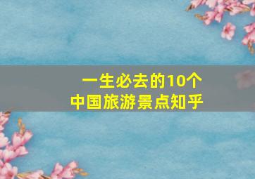 一生必去的10个中国旅游景点知乎