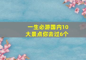 一生必游国内10大景点你去过6个