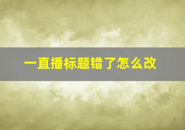 一直播标题错了怎么改