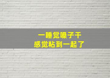 一睡觉嗓子干感觉粘到一起了