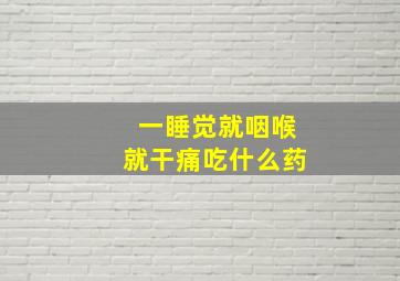 一睡觉就咽喉就干痛吃什么药