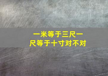 一米等于三尺一尺等于十寸对不对