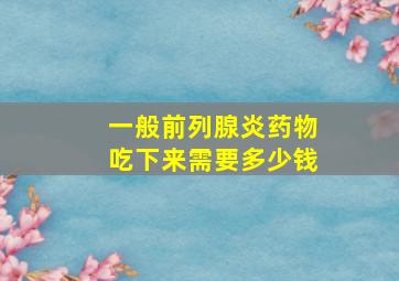 一般前列腺炎药物吃下来需要多少钱