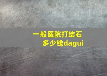 一般医院打结石多少钱dagui