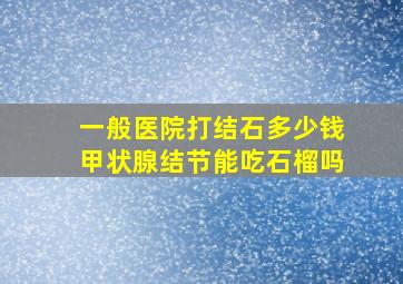 一般医院打结石多少钱甲状腺结节能吃石榴吗