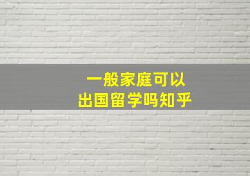 一般家庭可以出国留学吗知乎