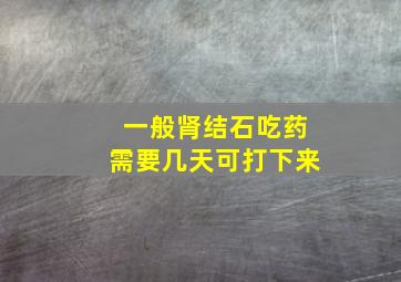 一般肾结石吃药需要几天可打下来