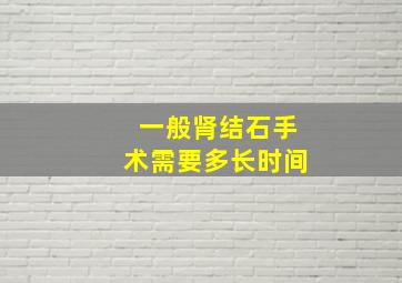 一般肾结石手术需要多长时间