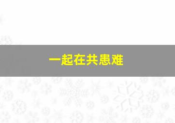 一起在共患难