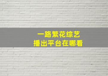 一路繁花综艺播出平台在哪看