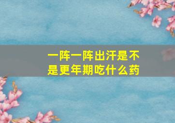 一阵一阵出汗是不是更年期吃什么药