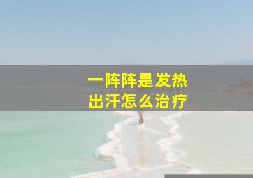 一阵阵是发热出汗怎么治疗