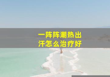 一阵阵潮热出汗怎么治疗好