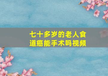 七十多岁的老人食道癌能手术吗视频