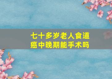 七十多岁老人食道癌中晚期能手术吗