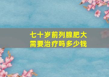 七十岁前列腺肥大需要治疗吗多少钱