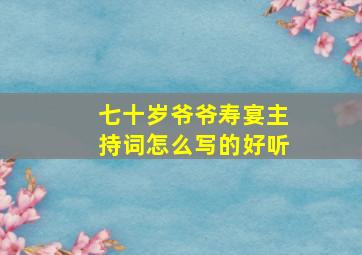 七十岁爷爷寿宴主持词怎么写的好听