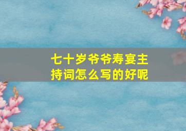 七十岁爷爷寿宴主持词怎么写的好呢