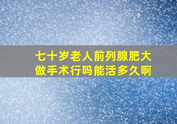 七十岁老人前列腺肥大做手术行吗能活多久啊