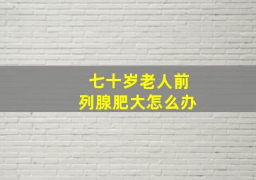 七十岁老人前列腺肥大怎么办