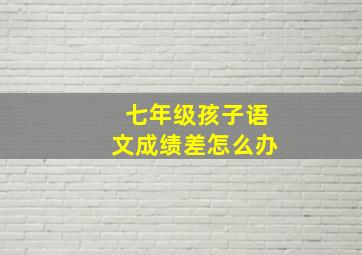 七年级孩子语文成绩差怎么办