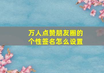 万人点赞朋友圈的个性签名怎么设置